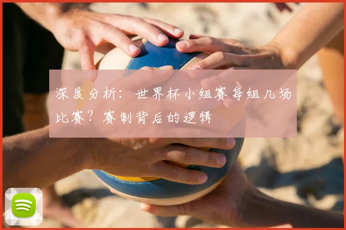 深度分析:世界杯小组赛每组几场比赛?赛制背后的逻辑
