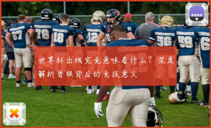 世界杯出线究竟意味着什么?深度解析晋级背后的竞技意义