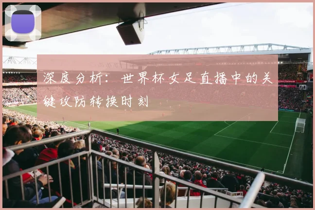 深度分析:世界杯女足直播中的关键攻防转换时刻