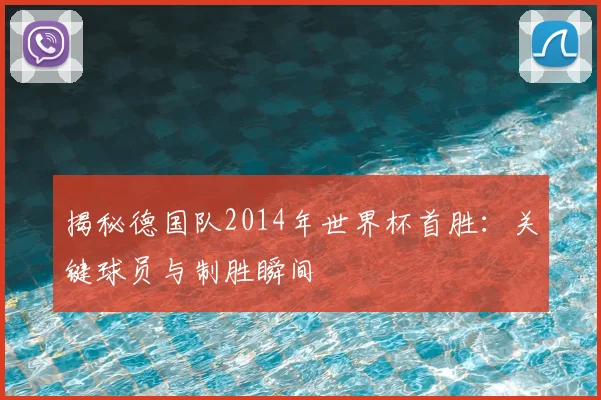 揭秘德国队2014年世界杯首胜：关键球员与制胜瞬间