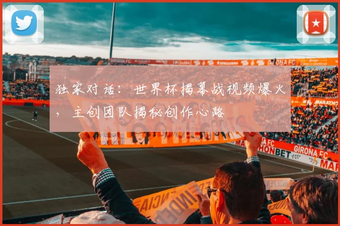独家对话：世界杯揭幕战视频爆火，主创团队揭秘创作心路