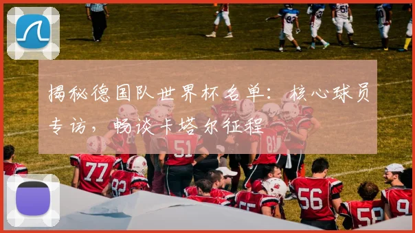 揭秘德国队世界杯名单：核心球员专访，畅谈卡塔尔征程