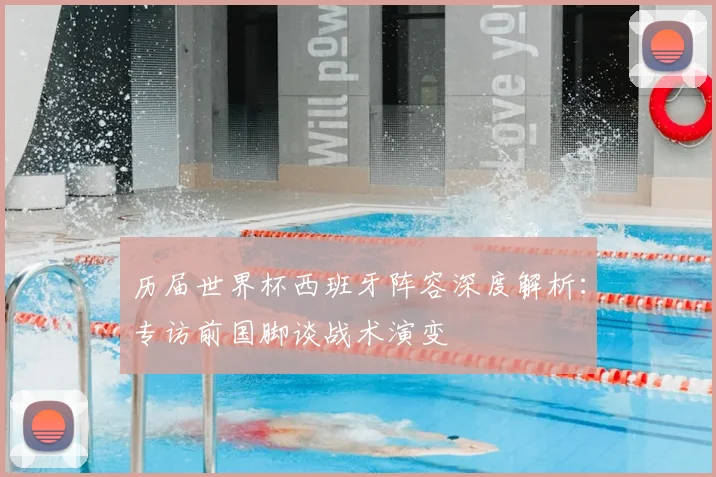 历届世界杯西班牙阵容深度解析：专访前国脚谈战术演变