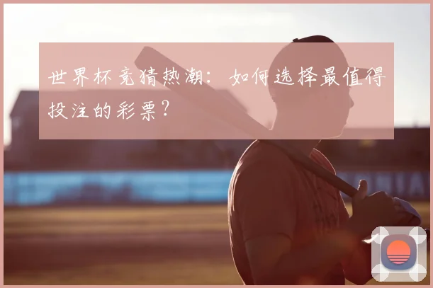 世界杯竞猜热潮:如何选择最值得投注的彩票?