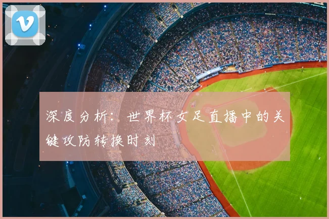 深度分析:世界杯女足直播中的关键攻防转换时刻