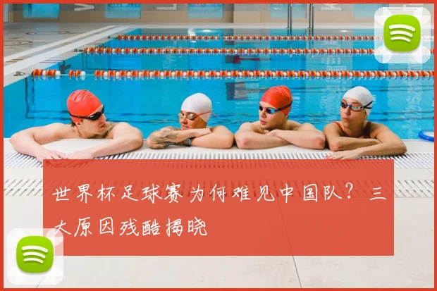 世界杯足球赛为何难见中国队？三大原因残酷揭晓