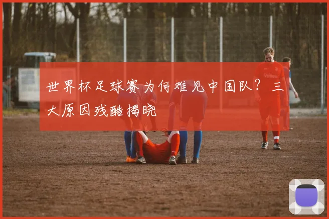 世界杯足球赛为何难见中国队？三大原因残酷揭晓