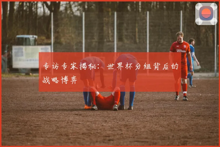 专访专家揭秘：世界杯分组背后的战略博弈