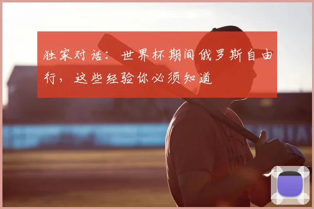 独家对话：世界杯期间俄罗斯自由行，这些经验你必须知道