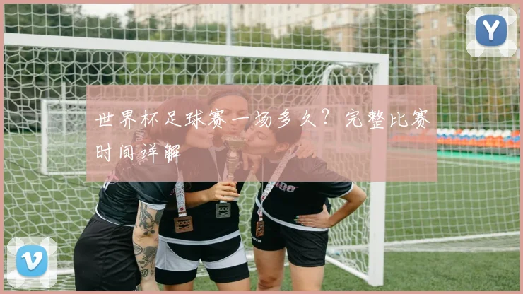 世界杯足球赛一场多久？完整比赛时间详解