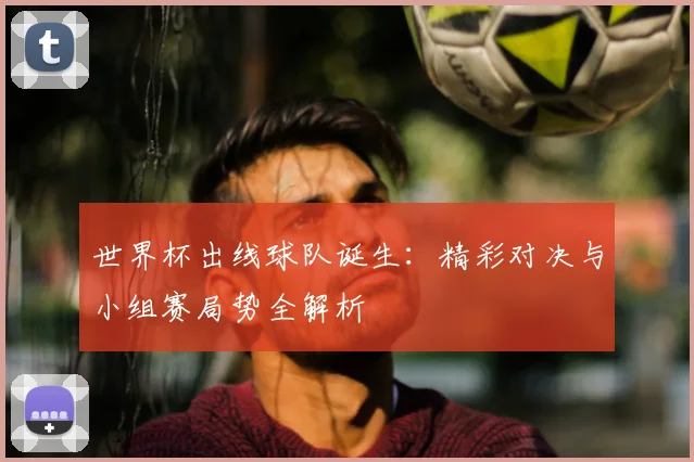 世界杯出线球队诞生:精彩对决与小组赛局势全解析