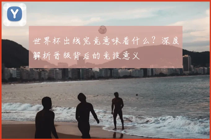 世界杯出线究竟意味着什么?深度解析晋级背后的竞技意义