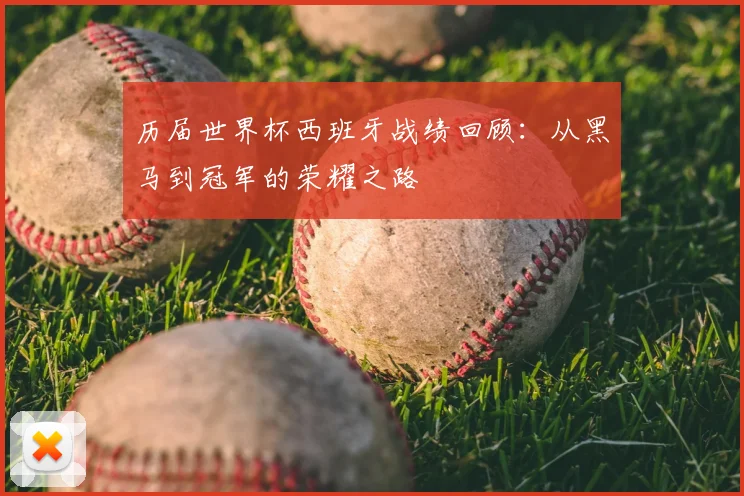 历届世界杯西班牙战绩回顾：从黑马到冠军的荣耀之路