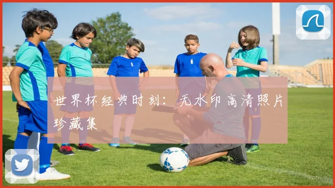 世界杯经典时刻：无水印高清照片珍藏集