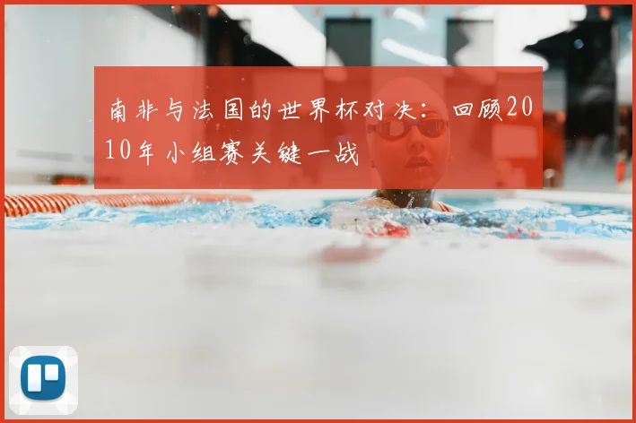 南非与法国的世界杯对决:回顾2010年小组赛关键一战