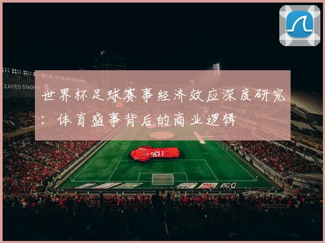世界杯足球赛事经济效应深度研究：体育盛事背后的商业逻辑