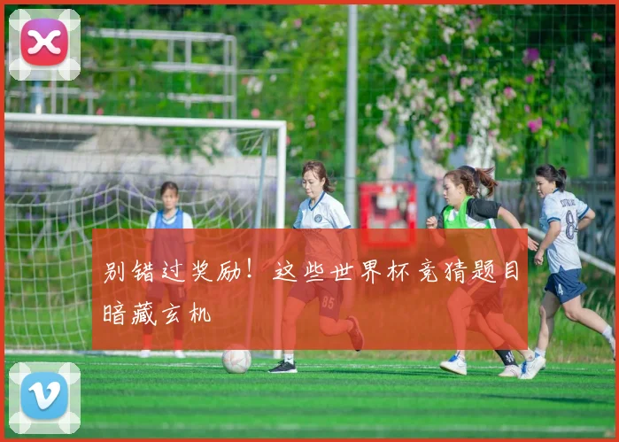 别错过奖励!这些世界杯竞猜题目暗藏玄机