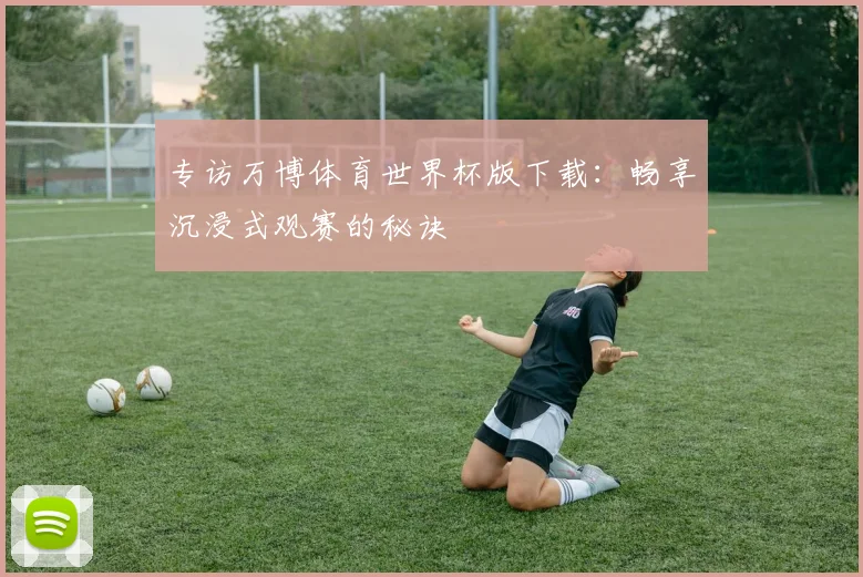 专访万博体育世界杯版下载:畅享沉浸式观赛的秘诀
