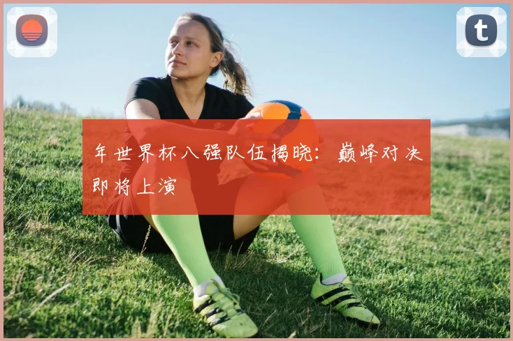 年世界杯八强队伍揭晓:巅峰对决即将上演