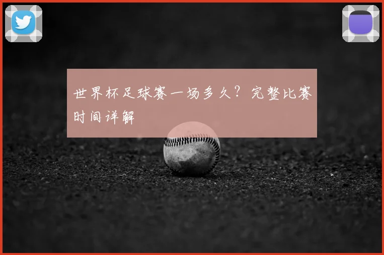 世界杯足球赛一场多久？完整比赛时间详解