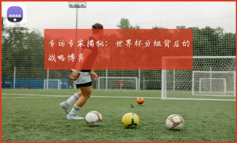 专访专家揭秘：世界杯分组背后的战略博弈