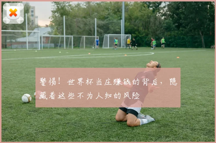 警惕！世界杯当庄赚钱的背后，隐藏着这些不为人知的风险