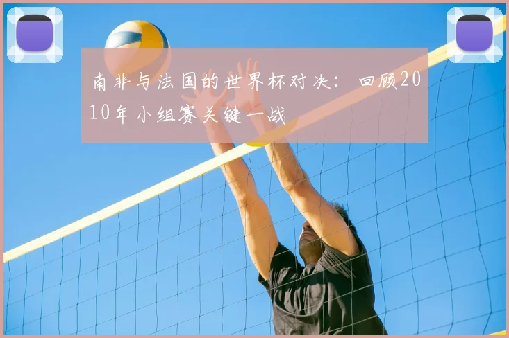 南非与法国的世界杯对决：回顾2010年小组赛关键一战