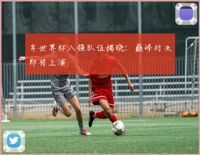 年世界杯八强队伍揭晓:巅峰对决即将上演