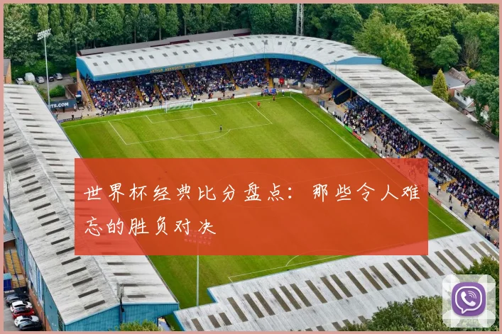 世界杯经典比分盘点：那些令人难忘的胜负对决