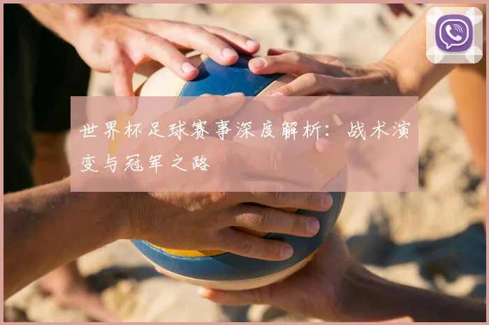 世界杯足球赛事深度解析：战术演变与冠军之路