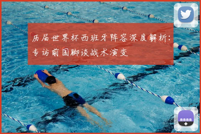 历届世界杯西班牙阵容深度解析：专访前国脚谈战术演变