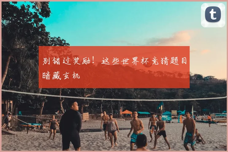 别错过奖励!这些世界杯竞猜题目暗藏玄机