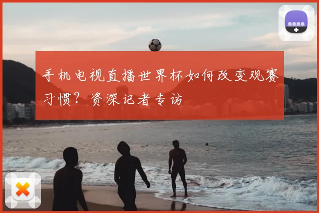 手机电视直播世界杯如何改变观赛习惯？资深记者专访