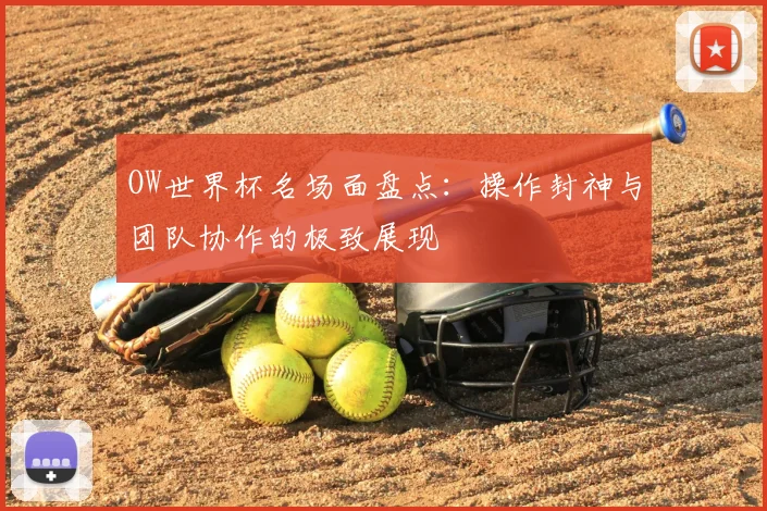 OW世界杯名场面盘点:操作封神与团队协作的极致展现