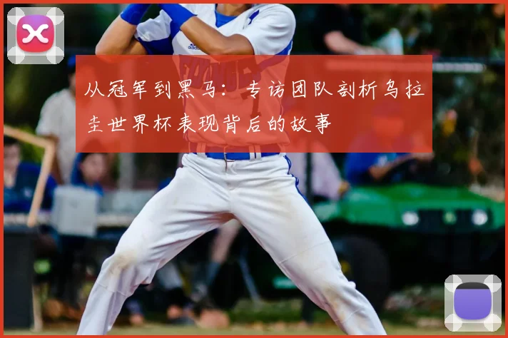 从冠军到黑马:专访团队剖析乌拉圭世界杯表现背后的故事