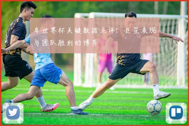 年世界杯关键数据点评:巨星表现与团队胜利的博弈